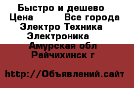 Быстро и дешево › Цена ­ 500 - Все города Электро-Техника » Электроника   . Амурская обл.,Райчихинск г.